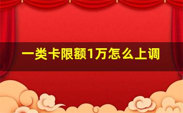 一类卡限额1万怎么上调