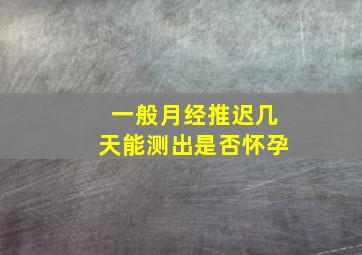 一般月经推迟几天能测出是否怀孕