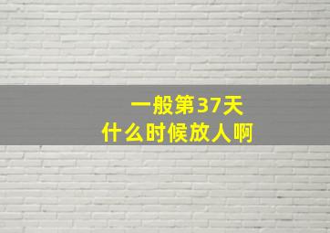 一般第37天什么时候放人啊