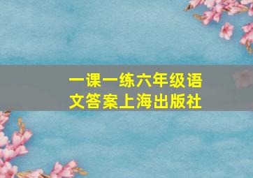 一课一练六年级语文答案上海出版社