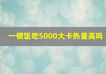 一顿饭吃5000大卡热量高吗