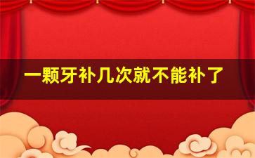 一颗牙补几次就不能补了