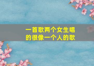 一首歌两个女生唱的很像一个人的歌