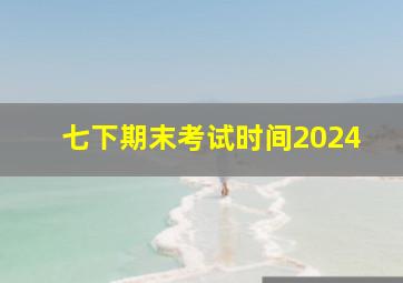 七下期末考试时间2024