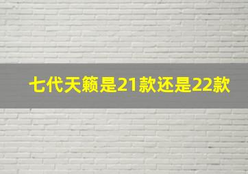 七代天籁是21款还是22款