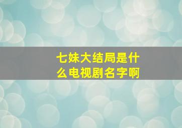 七妹大结局是什么电视剧名字啊