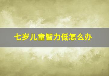 七岁儿童智力低怎么办