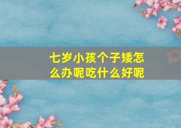 七岁小孩个子矮怎么办呢吃什么好呢