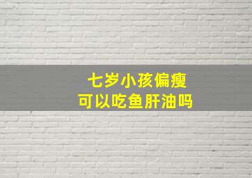 七岁小孩偏瘦可以吃鱼肝油吗