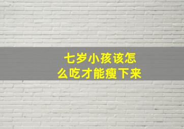 七岁小孩该怎么吃才能瘦下来