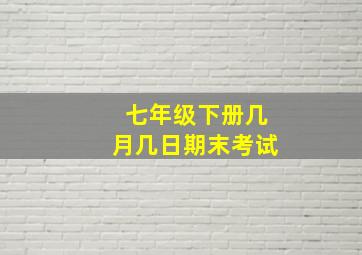 七年级下册几月几日期末考试