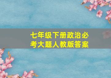 七年级下册政治必考大题人教版答案