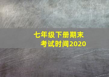 七年级下册期末考试时间2020