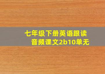 七年级下册英语跟读音频课文2b10单无