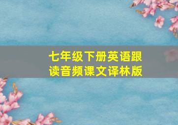 七年级下册英语跟读音频课文译林版