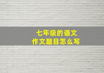 七年级的语文作文题目怎么写