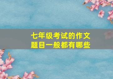 七年级考试的作文题目一般都有哪些