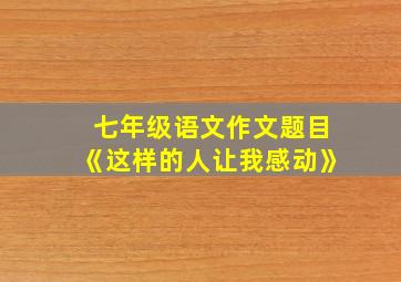 七年级语文作文题目《这样的人让我感动》