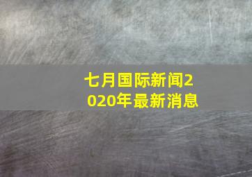 七月国际新闻2020年最新消息