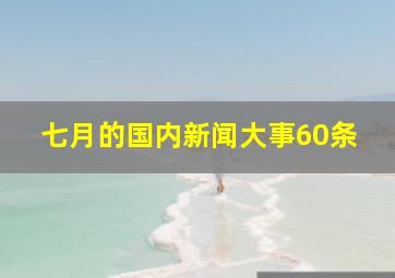 七月的国内新闻大事60条