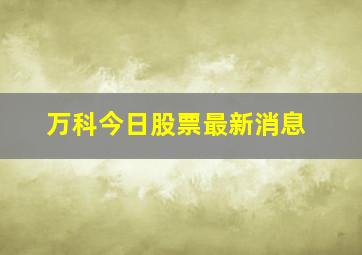 万科今日股票最新消息