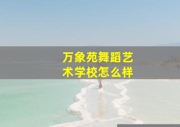 万象苑舞蹈艺术学校怎么样