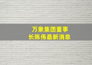 万象集团董事长陈伟最新消息