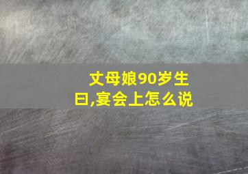 丈母娘90岁生曰,宴会上怎么说