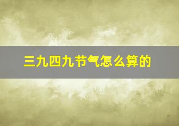 三九四九节气怎么算的