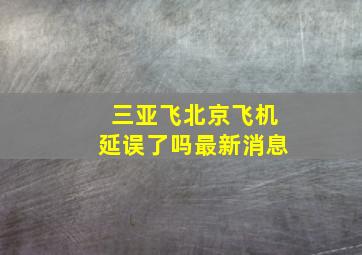 三亚飞北京飞机延误了吗最新消息