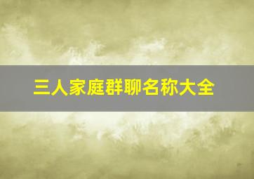 三人家庭群聊名称大全