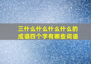 三什么什么什么什么的成语四个字有哪些词语