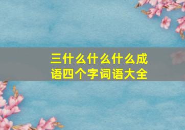 三什么什么什么成语四个字词语大全