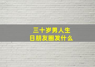 三十岁男人生日朋友圈发什么