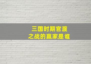 三国时期官渡之战的赢家是谁