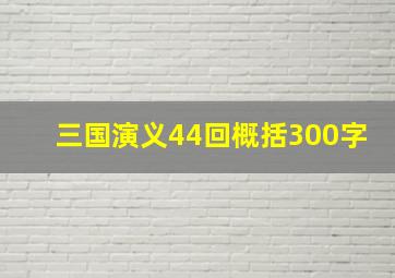 三国演义44回概括300字