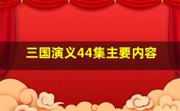 三国演义44集主要内容