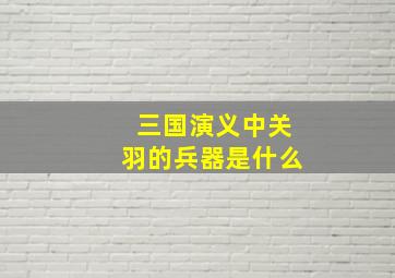 三国演义中关羽的兵器是什么