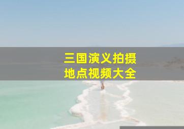 三国演义拍摄地点视频大全