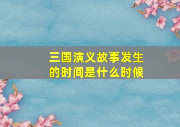 三国演义故事发生的时间是什么时候