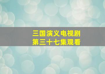 三国演义电视剧第三十七集观看