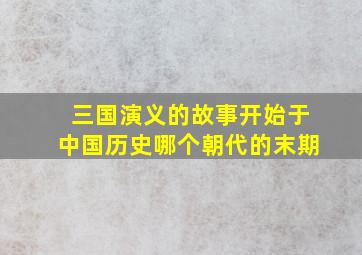 三国演义的故事开始于中国历史哪个朝代的末期