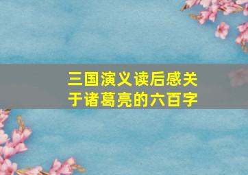 三国演义读后感关于诸葛亮的六百字