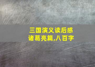 三国演义读后感诸葛亮篇,八百字