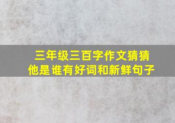 三年级三百字作文猜猜他是谁有好词和新鲜句子