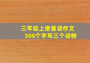 三年级上册童话作文300个字写三个动物