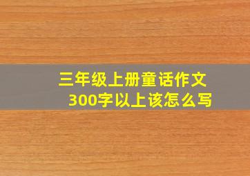 三年级上册童话作文300字以上该怎么写