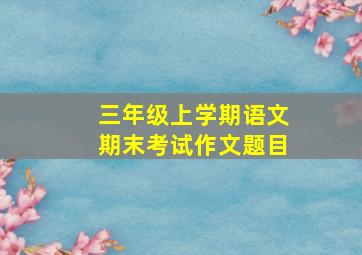 三年级上学期语文期末考试作文题目