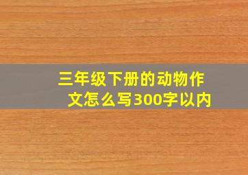 三年级下册的动物作文怎么写300字以内