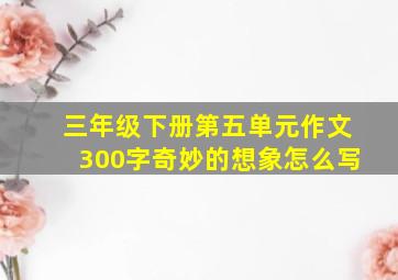 三年级下册第五单元作文300字奇妙的想象怎么写